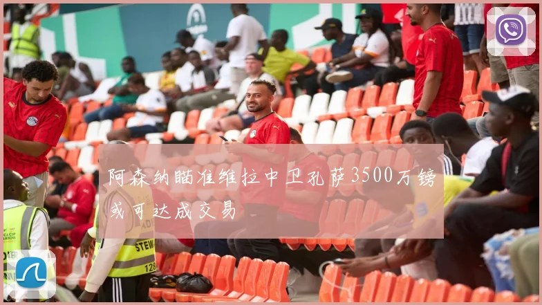 阿森纳瞄准维拉中卫孔萨3500万镑或可达成交易