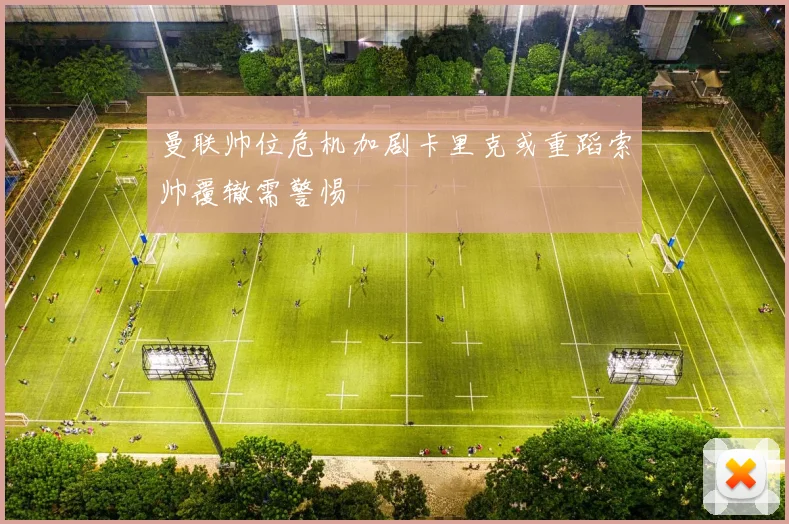 曼联帅位危机加剧卡里克或重蹈索帅覆辙需警惕