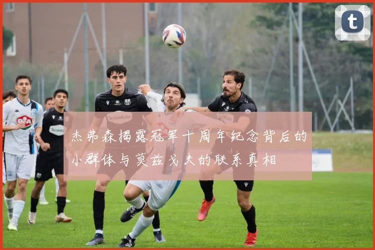 杰弗森揭露冠军十周年纪念背后的小群体与莫兹戈夫的联系真相