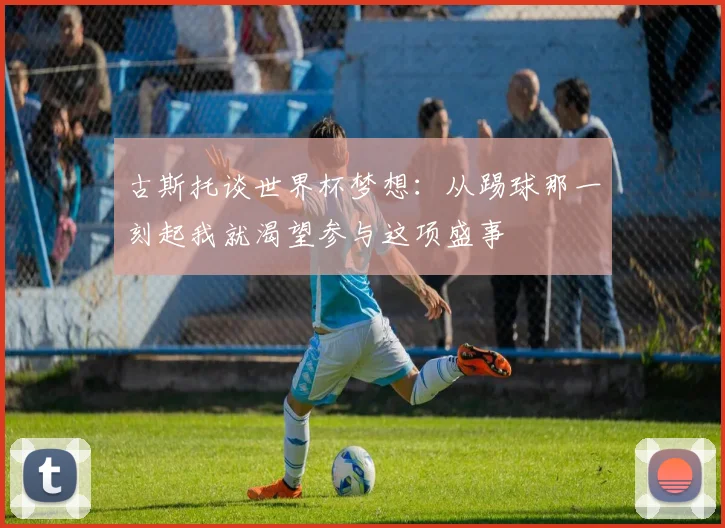 古斯托谈世界杯梦想：从踢球那一刻起我就渴望参与这项盛事