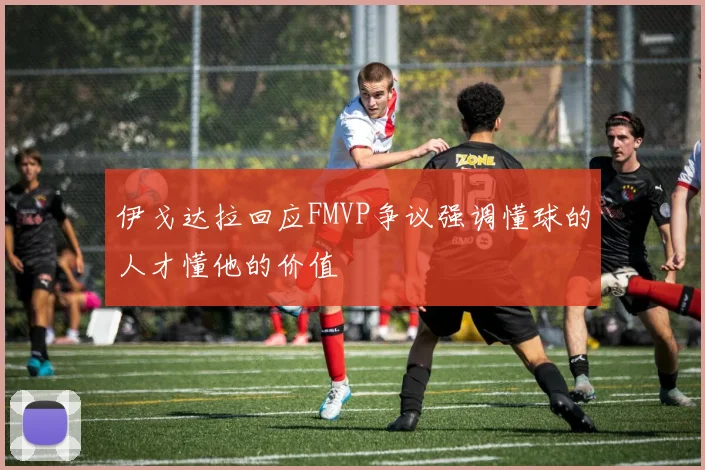 伊戈达拉回应FMVP争议强调懂球的人才懂他的价值