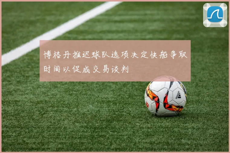 博格丹推迟球队选项决定快船争取时间以促成交易谈判