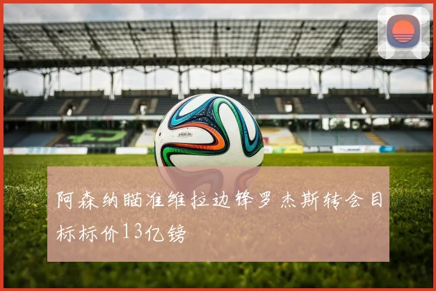 阿森纳瞄准维拉边锋罗杰斯转会目标标价13亿镑