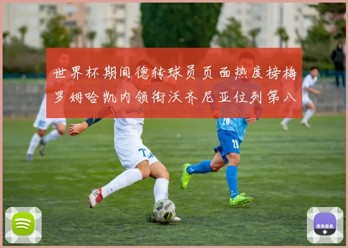 世界杯期间德转球员页面热度榜梅罗姆哈凯内领衔沃齐尼亚位列第八