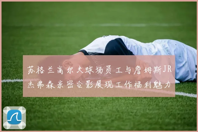 苏格兰高尔夫球场员工与詹姆斯JR杰弗森亲密合影展现工作福利魅力