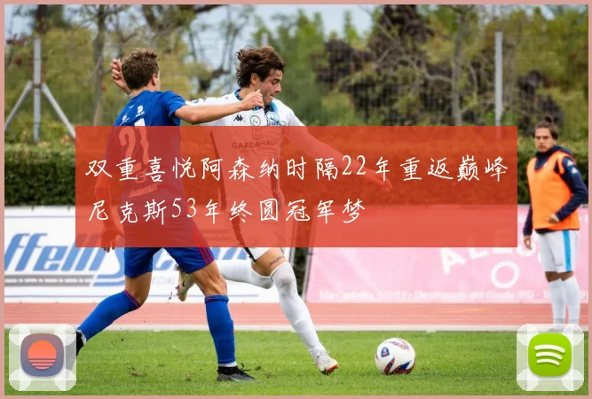 双重喜悦阿森纳时隔22年重返巅峰尼克斯53年终圆冠军梦