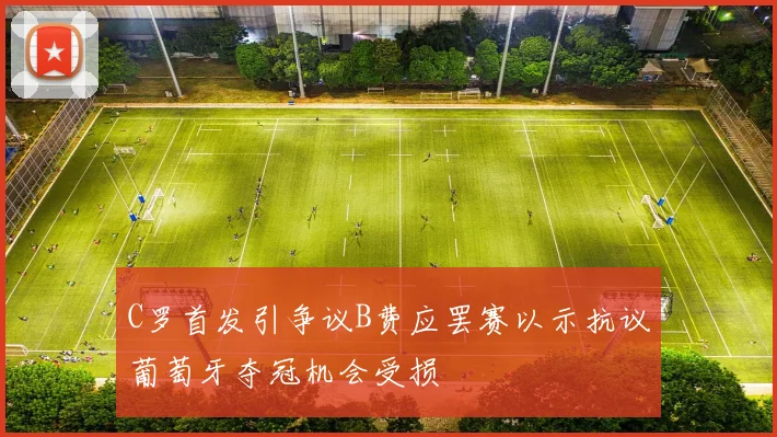 C罗首发引争议B费应罢赛以示抗议葡萄牙夺冠机会受损
