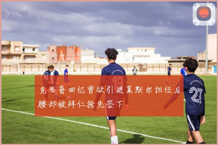 克洛普回忆曾欲引进莱默尔担任后腰却被拜仁抢先签下