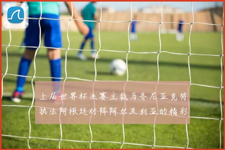 上届世界杯决赛主裁马齐尼亚克将执法阿根廷对阵阿尔及利亚的精彩对决