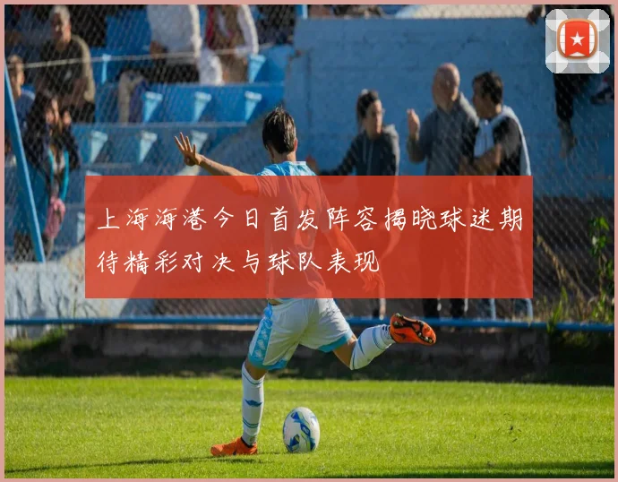 上海海港今日首发阵容揭晓球迷期待精彩对决与球队表现