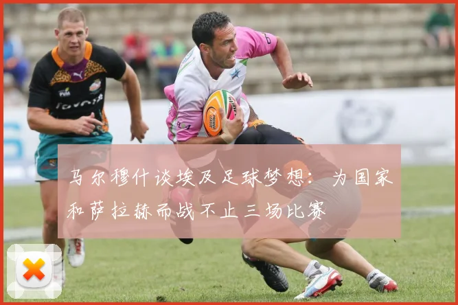 马尔穆什谈埃及足球梦想：为国家和萨拉赫而战不止三场比赛