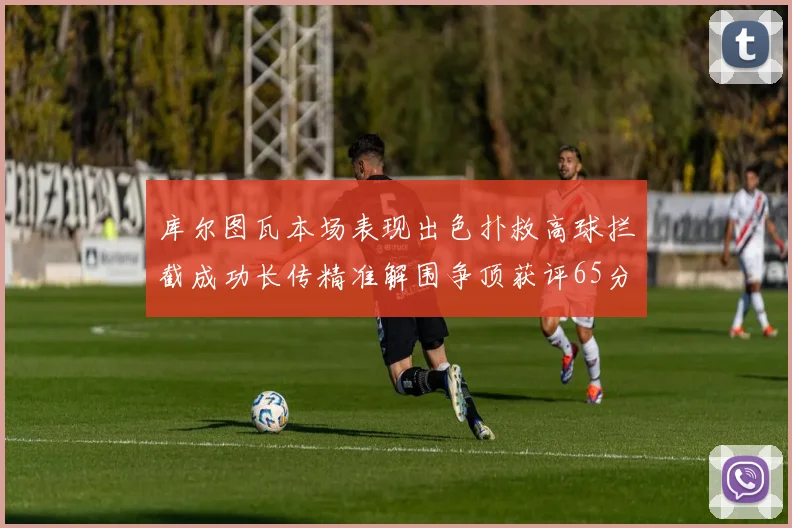 库尔图瓦本场表现出色扑救高球拦截成功长传精准解围争顶获评65分